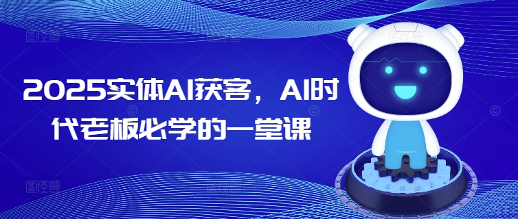 2025实体AI获客,AI时代老板必学的一堂课-恒创联盟资源网