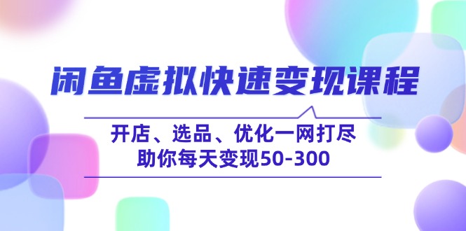 闲鱼虚拟快速变现课程,开店、选品、优化一网打尽,助你每天变现50-300-恒创联盟资源网