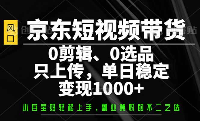 京东短视频带货，0剪辑，0选品，只需上传素材，单日稳定变现1000+-恒创联盟资源网
