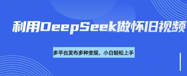 利用DeepSeek做怀旧视频,流量号多渠道变现能力强-恒创联盟资源网