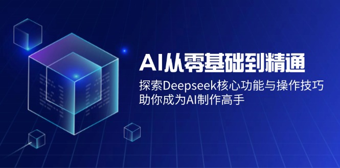 AI从零基础到精通：探索Deepseek核心功能与操作技巧，助你成为AI制作高手-恒创联盟资源网