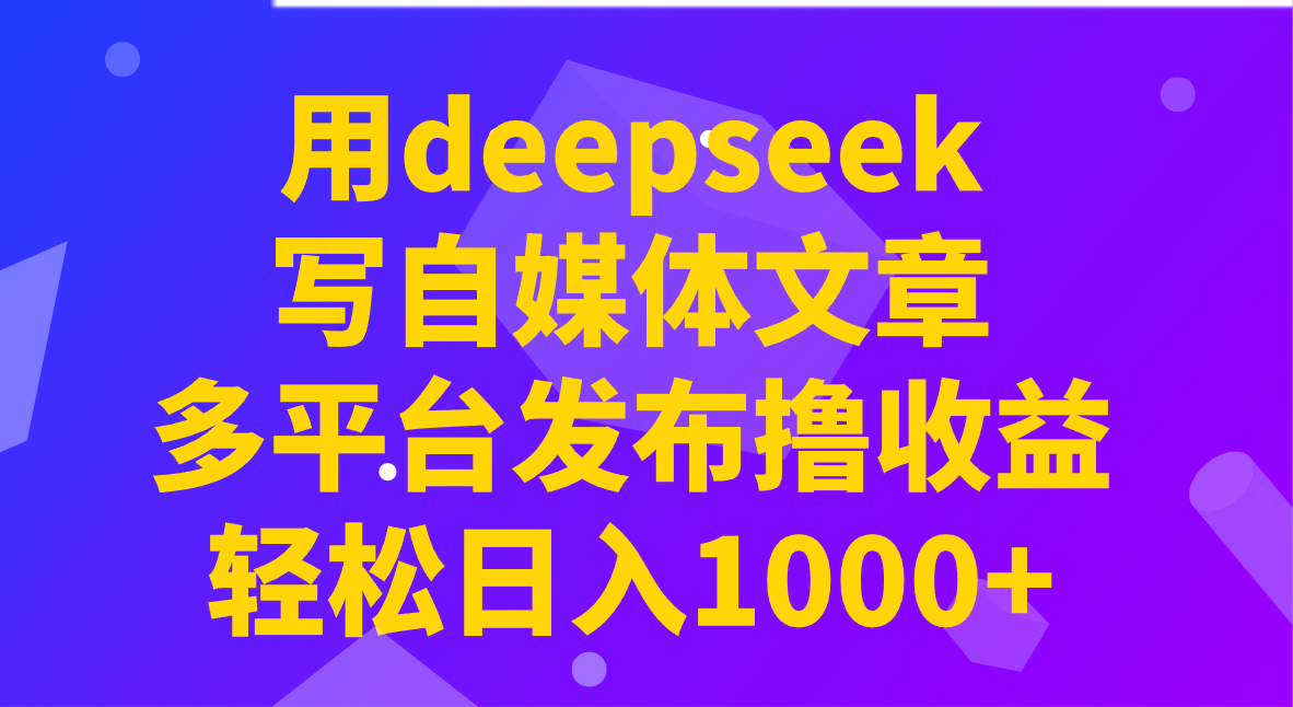 用deepseek写自媒体文章，多平台发布撸收益，轻松日入1000+！-恒创联盟资源网