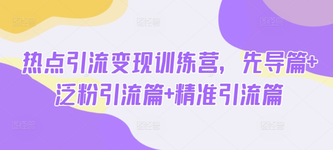 热点引流变现训练营，先导篇+泛粉引流篇+精准引流篇-恒创联盟资源网