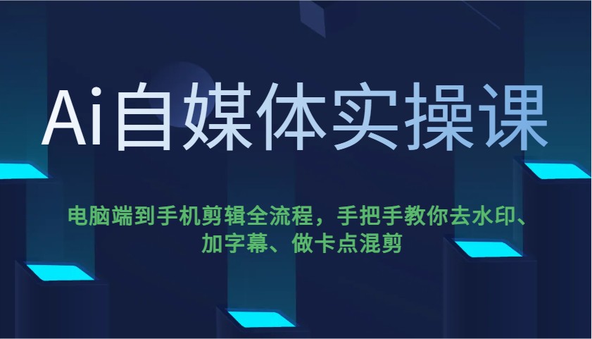 Ai自媒体实操课，电脑端到手机剪辑全流程，手把手教你去水印、加字幕、做卡点混剪-恒创联盟资源网