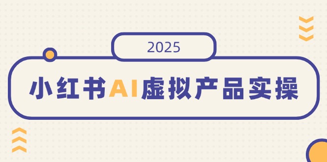 小红书AI虚拟产品实操，开店、发布、提高销量，细节决定成败，月入5位数-恒创联盟资源网