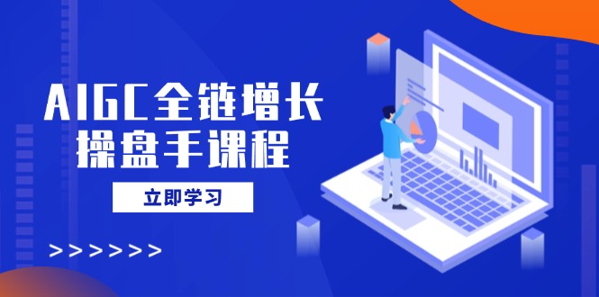 AIGC全链增长操盘手课程，从AI基础到私有化应用，轻松驾驭AI助力营销-恒创联盟资源网
