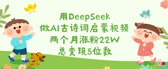 用DeepSeek做AI古诗词启蒙视频,两个月涨粉22W,总变现5位数-恒创联盟资源网