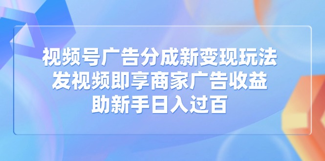 视频号广告分成新变现玩法：发视频即享商家广告收益，助新手日入过百-恒创联盟资源网