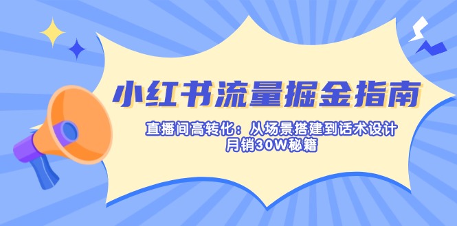 小红书流量掘金指南：直播间高转化：从场景搭建到话术设计，月销30W秘籍-恒创联盟资源网