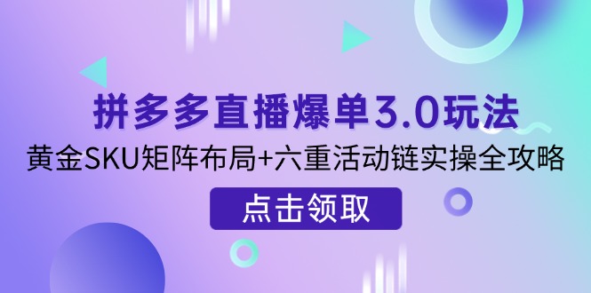 拼多多直播爆单3.0玩法解析，黄金SKU矩阵布局+六重活动链实操全攻略-恒创联盟资源网