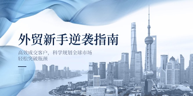 外贸新手逆袭指南:高效成交客户,科学规划全球市场,轻松突破瓶颈-恒创联盟资源网