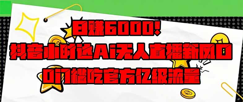 日赚6000+！抖音小时达Ai无人直播躺赚新风口，0门槛吃官方亿级流量！-恒创联盟资源网