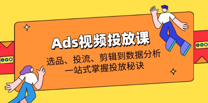 Ads视频投放课全解析：选品、投流、剪辑到数据分析，一站式掌握投放秘诀-恒创联盟资源网