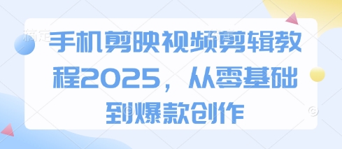 手机剪映视频剪辑教程2025,从零基础到爆款创作-恒创联盟资源网