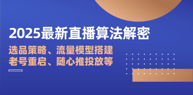 2025最新直播算法解密:选品策略、流量模型搭建、老号重启、随心推投放等-恒创联盟资源网