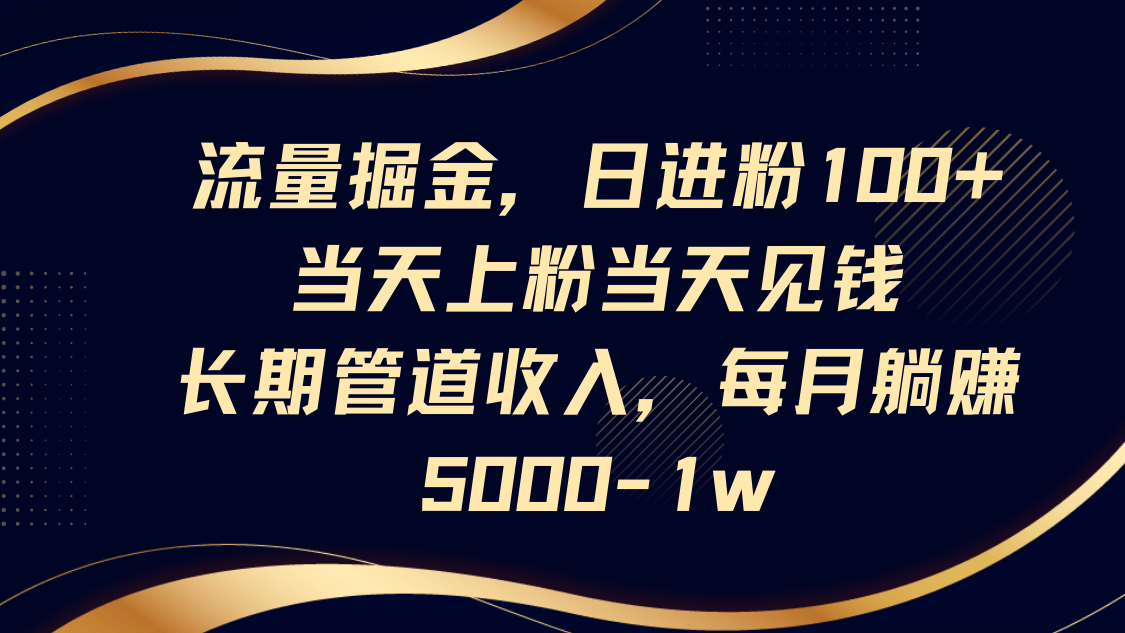 流量掘金，日进粉100+,当天上粉当天见钱，长期管道收入，每月躺赚5000-1w-恒创联盟资源网
