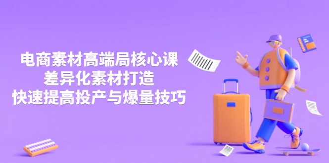 3月电商素材高端局核心课,差异化素材打造,快速提高投产与爆量技巧-恒创联盟资源网