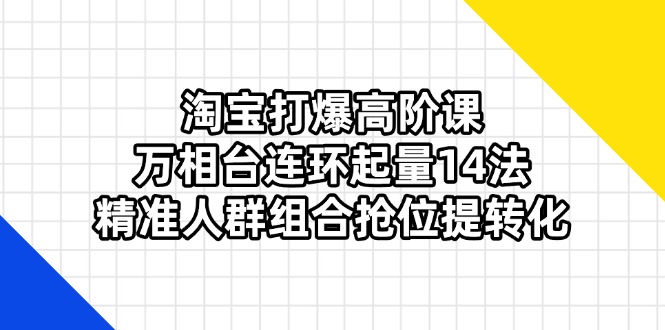 淘宝打爆高阶课：万相台连环起量14法，精准人群组合抢位提转化-恒创联盟资源网