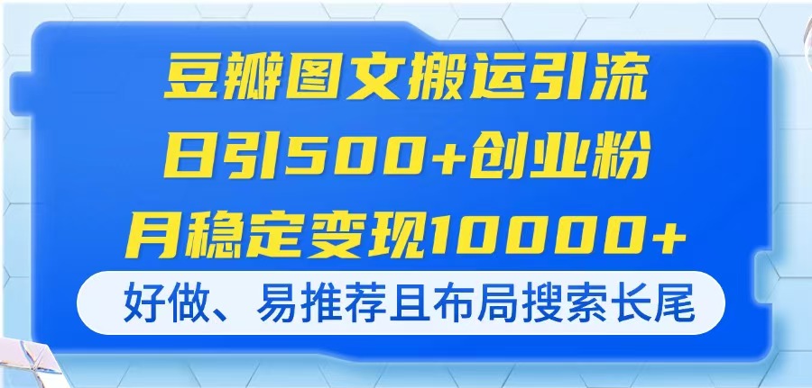 豆瓣图文搬运引流,日引500+创业粉,月稳定变现10000+,好做、易推荐且…-恒创联盟资源网