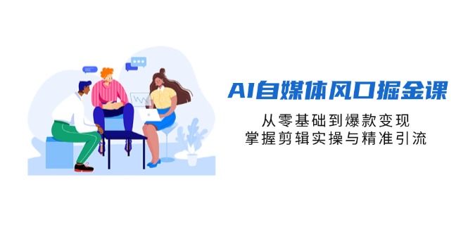 AI自媒体风口掘金课,从零基础到爆款变现,掌握剪辑实操与精准引流-恒创联盟资源网