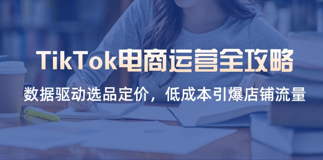 TikTok电商运营全攻略,数据驱动选品定价,低成本引爆店铺流量-恒创联盟资源网