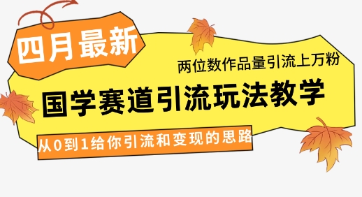 4月最新,国学赛道引流玩法教学,两位数作品量引流上万粉,从0到1给你引流和变现的思路-恒创联盟资源网