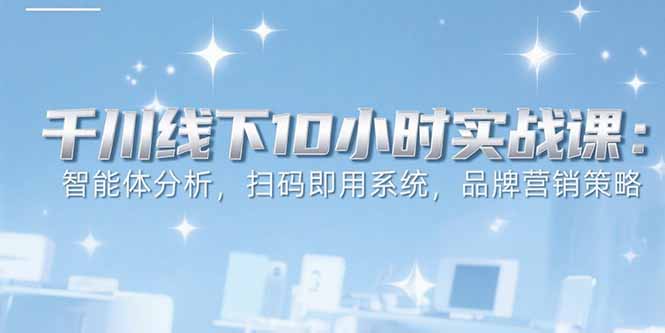 6月千川线下10小时实战课：智能体分析，扫码即用系统，品牌营销策略-恒创联盟资源网