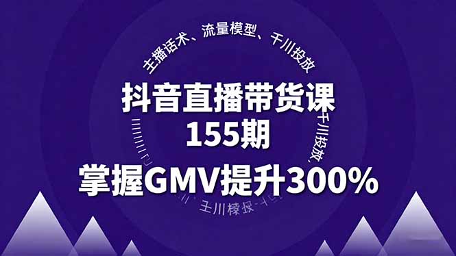 抖音直播带货课155期，主播话术、流量模型、千川投放，掌握GMV提升300%-恒创联盟资源网
