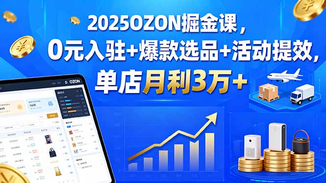 2025OZON掘金课，0元入驻+爆款选品+活动提效，单店月利3万+-恒创联盟资源网
