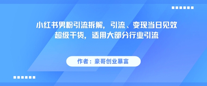 小红书男粉引流拆解，引流、变现当日见效超级干货，适用大部分行业引流-恒创联盟资源网