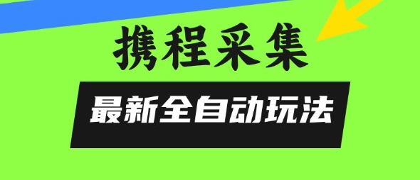 携程信息采集全自动玩法，0风控，无脑开干【揭秘】-恒创联盟资源网