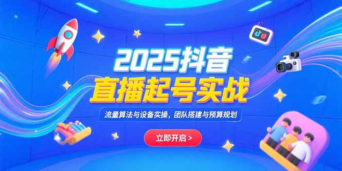 2025抖音直播起号实战，流量算法与设备实操，团队搭建与预算规划-恒创联盟资源网