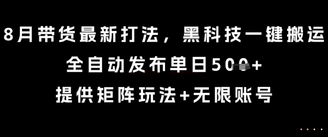 8月带货最新打法，黑科技一键搬运，全自动发布单日5张+，提供矩阵玩法+无限账号【揭秘】-恒创联盟资源网