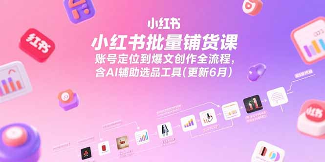 小红书批量铺货课，账号定位到爆文创作全流程，含AI辅助选品工具(更新6月-恒创联盟资源网