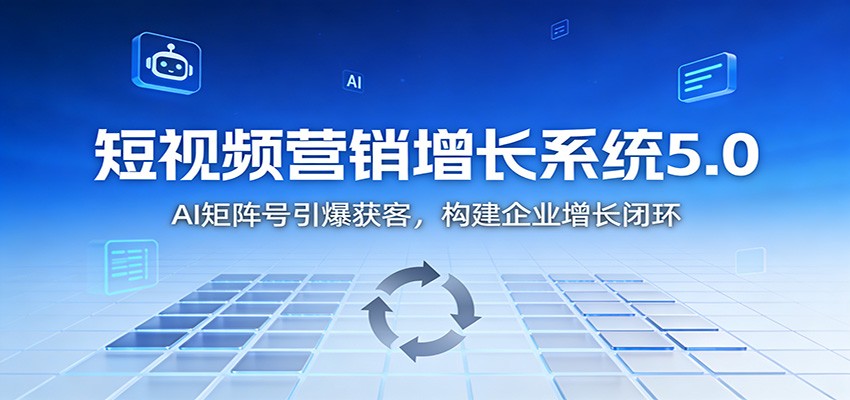 短视频营销增长系统5.0：AI 矩阵号引爆获客，构建企业增长闭环-恒创联盟资源网