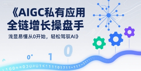 AIGC私有化应用全链增长操盘手，浅显易懂从0开始，轻松驾驭AI-恒创联盟资源网