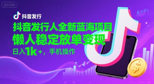 抖音发行人全新蓝海项目，懒人稳定放单变现,，日入1k+，手机操作【揭秘】-恒创联盟资源网