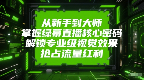 从新手到大师，掌握绿幕直播核心密码，解锁专业级视觉效果，抢占流量红利-恒创联盟资源网