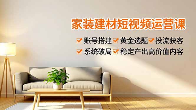 家装建材短视频运营课,账号搭建、黄金选题、投流获客,系统破局,稳定产出高价值内容-恒创联盟资源网