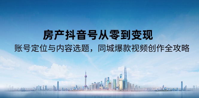 房产抖音号从零到变现，账号定位与内容选题，同城爆款视频创作全攻略-恒创联盟资源网