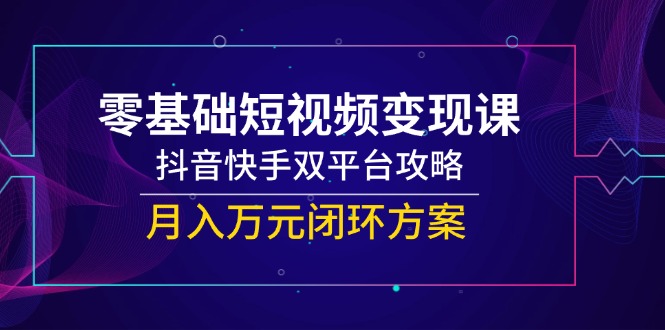 零基础短视频变现课，抖音快手双平台攻略，月入万元闭环方案-恒创联盟资源网