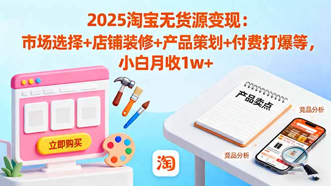 2025淘宝无货源变现:市场选择+店铺装修+产品策划+付费打爆等 小白月收1w+-恒创联盟资源网