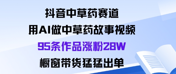 抖音中草药赛道，用Al做中草药故事视频95条作品涨粉28W，橱窗带货猛出单-恒创联盟资源网