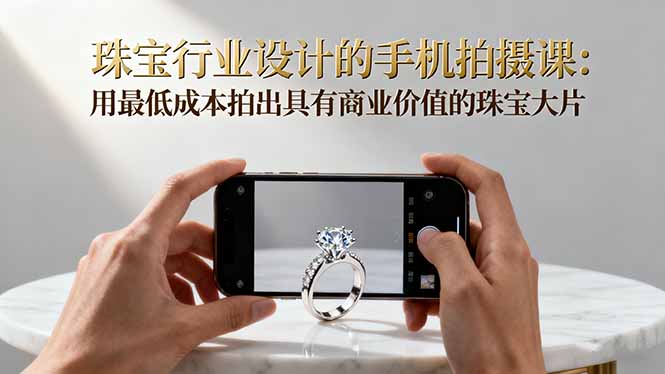 珠宝行业设计的手机拍摄课：用最低成本拍出具有商业价值的珠宝大片！-恒创联盟资源网
