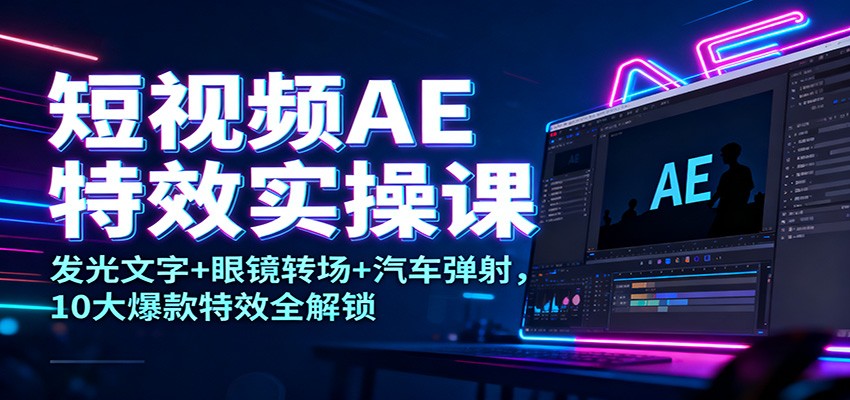 短视频AE特效实操课：发光文字+眼镜转场+汽车弹射，10大爆款特效全解锁-恒创联盟资源网