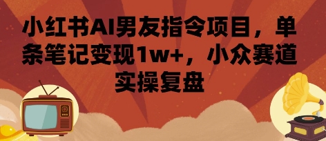 小红书AI男友指令项目，单条笔记变现1w+，小众赛道实操复盘-恒创联盟资源网