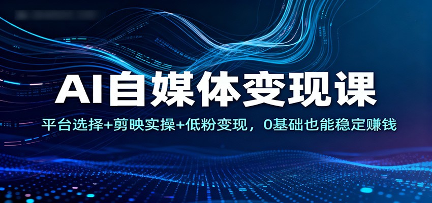 AI自媒体变现课：平台选择+剪映实操+低粉变现，0基础也能稳定赚钱-恒创联盟资源网