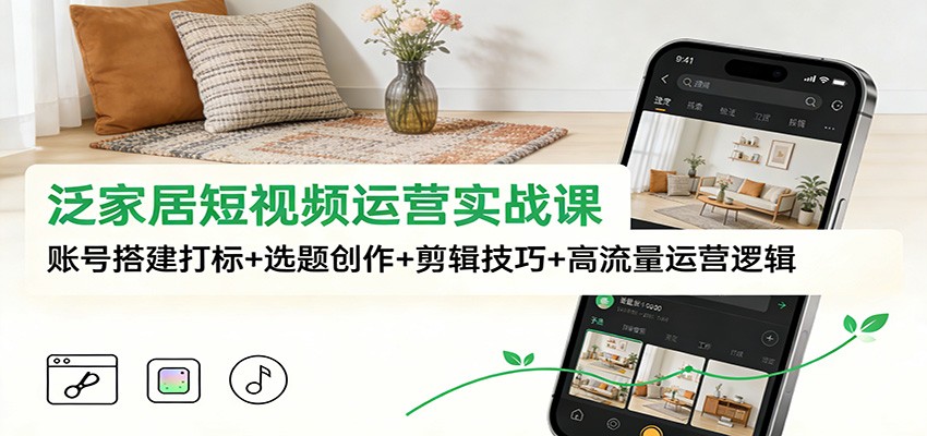 泛家居短视频运营实战课:账号搭建打标+选题创作+剪辑技巧+高流量运营逻辑-恒创联盟资源网