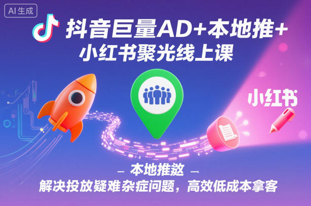 抖音巨量AD+本地推+小红书聚光线上课，解决投放疑难杂症问题，高效低成本拿客-恒创联盟资源网
