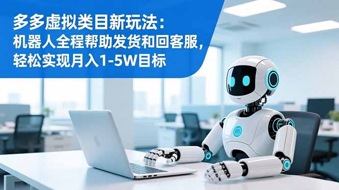 多多虚拟类目新玩法：机器人全程帮助发货和回客服，轻松实现月入1-5W目标-恒创联盟资源网